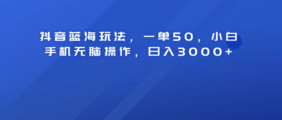 抖音蓝海玩法，一单50！小白手机无脑操作，日入3000+-多米网络