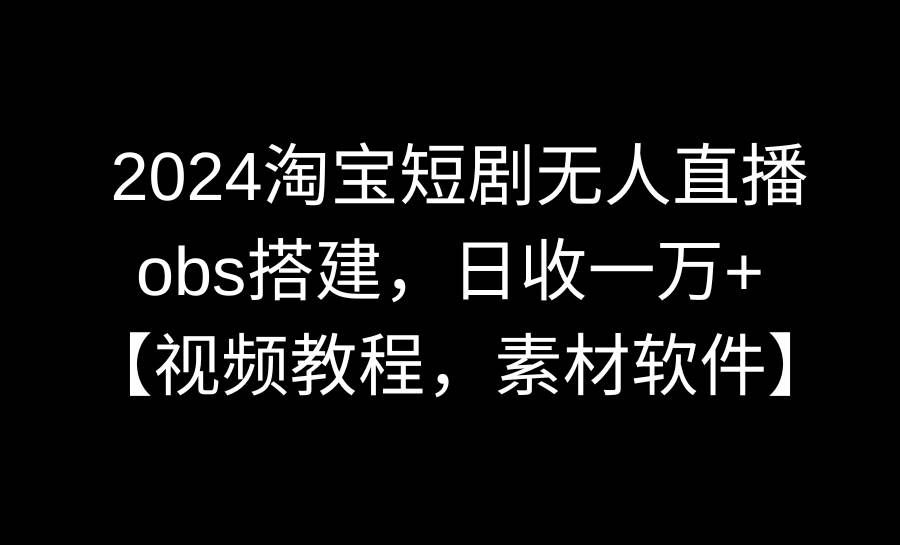 2024淘宝短剧无人直播3.0，obs搭建，日收一万+，【视频教程，附素材软件】-多米网络