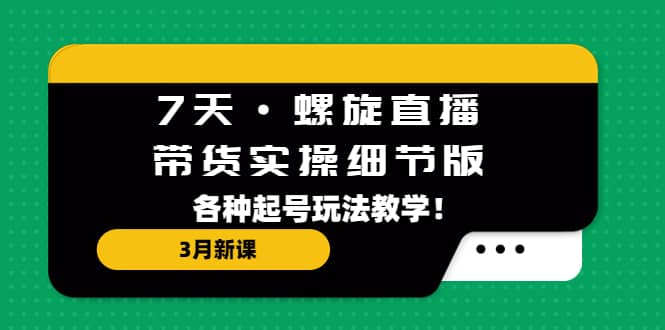 7天·螺旋直播·带货实操细节版：3月新课，各种起号玩法教学-多米网络