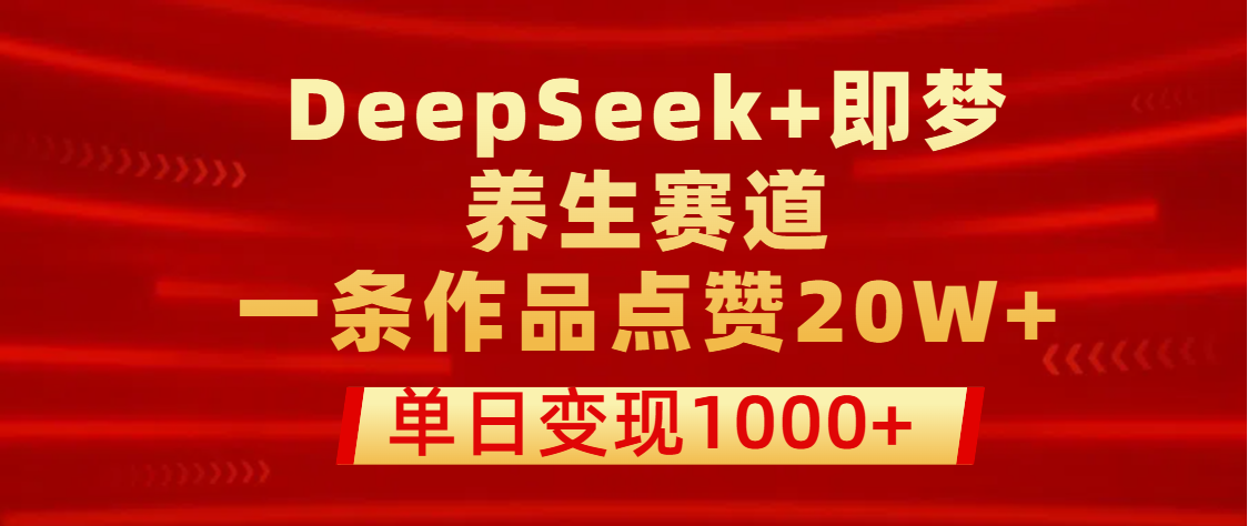 用DeepSeek+即梦做养生赛道，一条作品点赞20W+，单日变现1000+-多米网络
