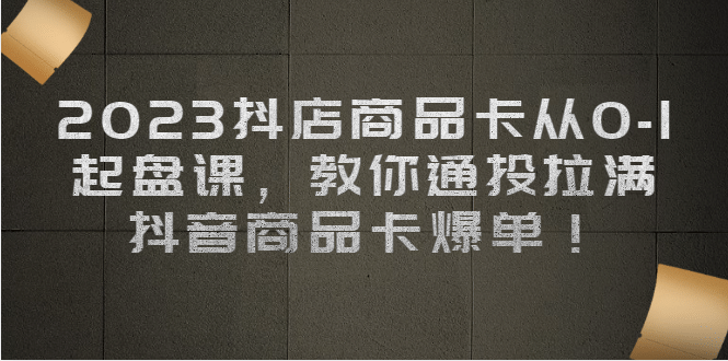 2023抖店商品卡从0-1 起盘课，教你通投拉满，抖音商品卡爆单-多米网络