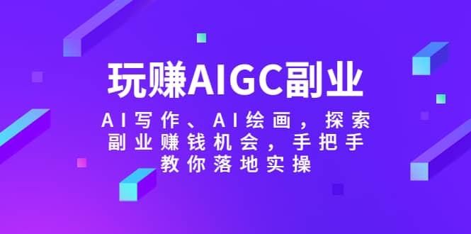 玩赚AIGC副业-AI写作、AI绘画，探索副业赚钱机会，手把手教你落地实操-多米网络
