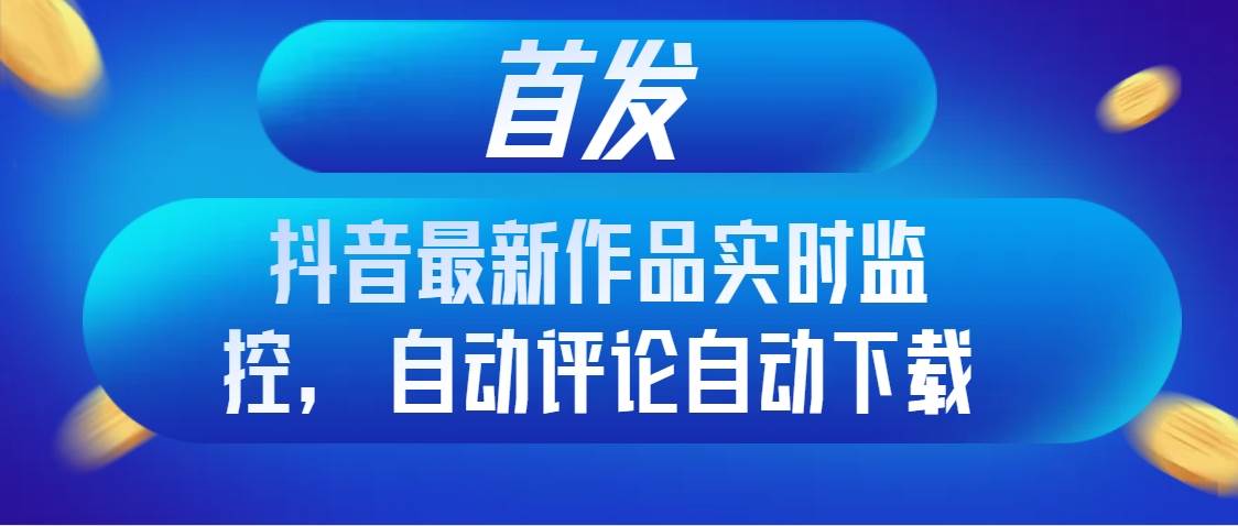 首发抖音最新作品实时监控，自动评论自动下载-多米网络