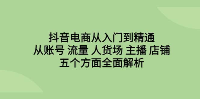 抖音电商从入门到精通，从账号 流量 人货场 主播 店铺五个方面全面解析-多米网络