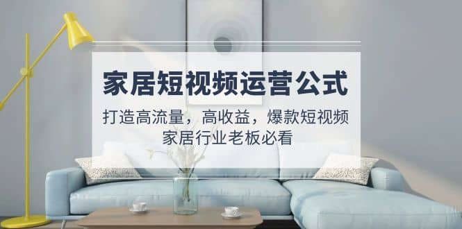 家居短视频运营公式：打造高流量，高收益，爆款短视频 家居行业老板必看-多米网络