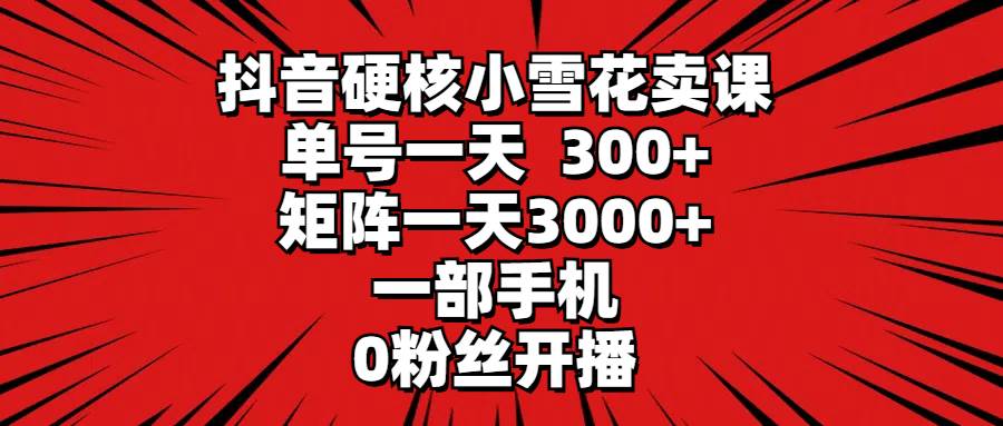 抖音硬核小雪花卖课，单号一天300+，矩阵一天3000+，一部手机0粉丝开播-多米网络