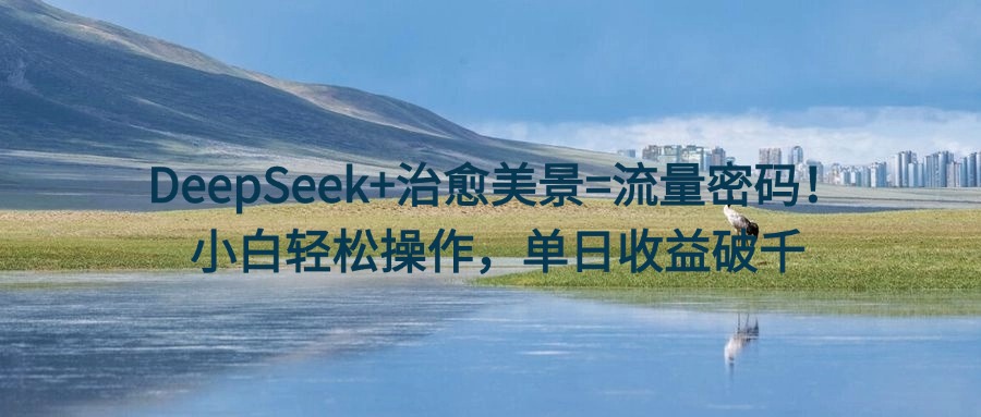DeepSeek+治愈美景=流量密码！小白轻松操作，单日收益破千-多米网络