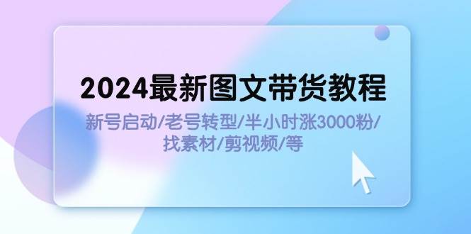 2024最新图文带货教程：新号启动/老号转型/半小时涨3000粉/找素材/剪辑-多米网络