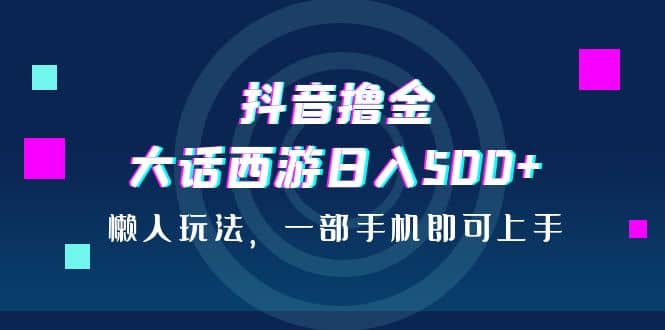 抖音撸金，大话西游日入500+，懒人玩法，一部手机即可上手-多米网络