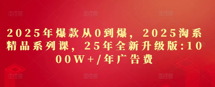 2025年爆款从0到爆，2025淘系精品系列课，25年全新升级版：1000W+1年广告费-多米网络