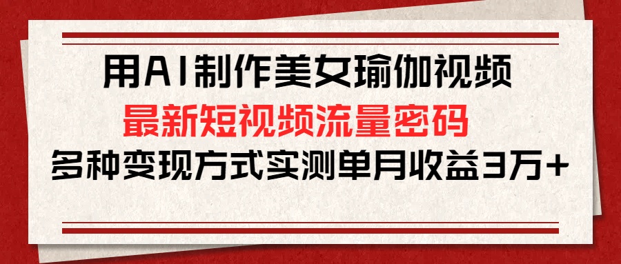用AI制作美女瑜伽视频，最新短视频流量密码，多种变现方式实测单月收益3万+-多米网络