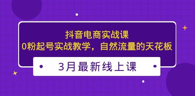 3月最新抖音电商实战课：0粉起号实战教学，自然流量的天花板-多米网络