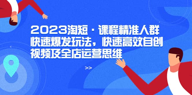 2023淘短·课程精准人群快速爆发玩法，快速高效自创视频及全店运营思维-多米网络