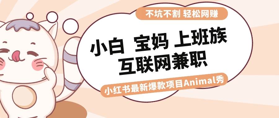 适合小白 宝妈 上班族 大学生互联网兼职 小红书爆款项目Animal秀，月入1W-多米网络