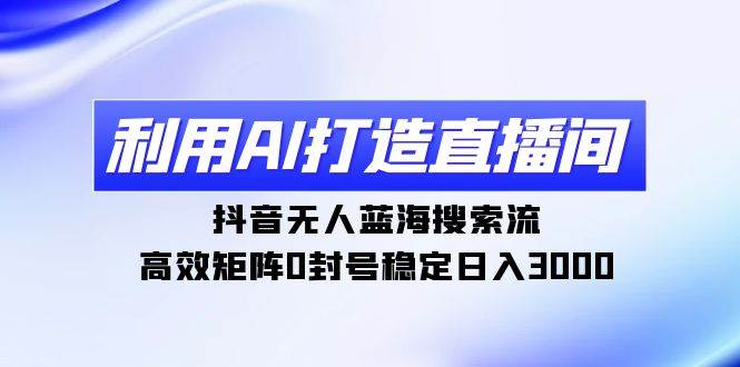 利用AI打造直播间，抖音无人蓝海搜索流，高效矩阵0封号稳定日入3000-多米网络