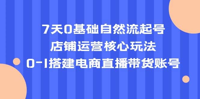 7天0基础自然流起号，店铺运营核心玩法，0-1搭建电商直播带货账号-多米网络