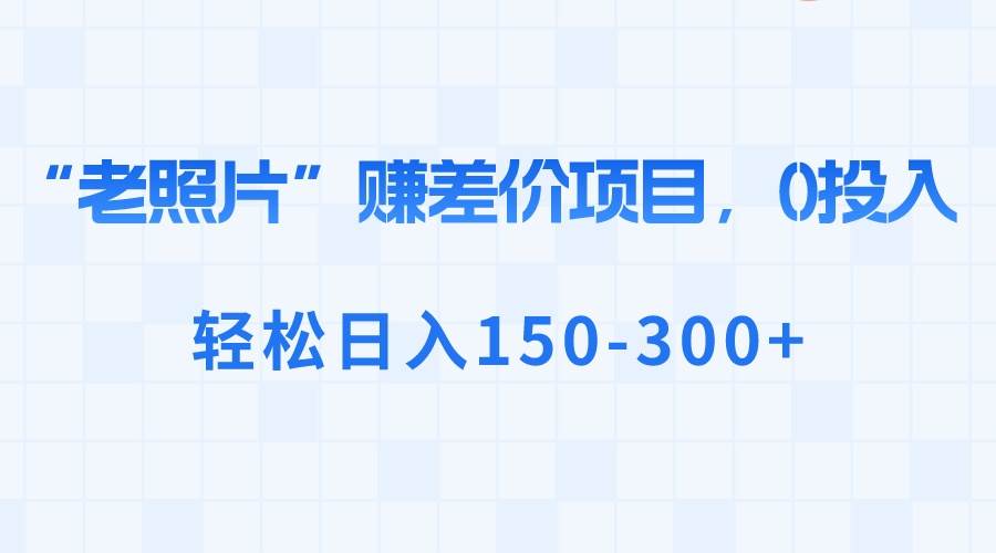 “老照片”赚差价，0投入，轻松日入150-300+-多米网络