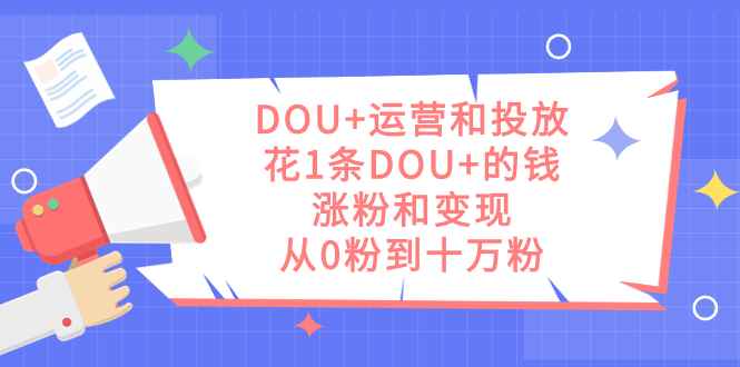 DOU+运营和投放，花1条DOU+的钱，涨粉和变现，从0粉到十万粉-多米网络