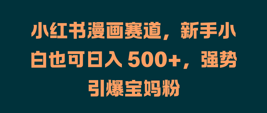 小红书漫画赛道，新手小白也可日入 500+，强势引爆宝妈粉-多米网络