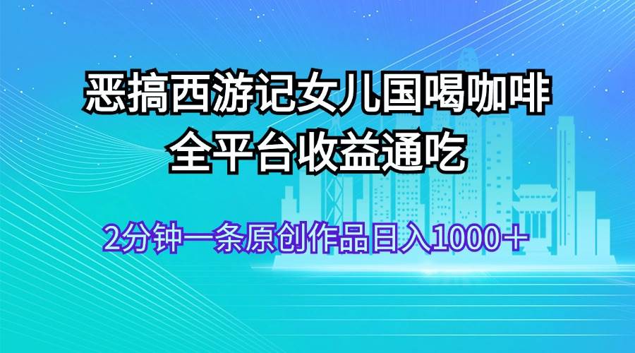 恶搞西游记女儿国喝咖啡 全平台收益通吃 2分钟一条原创作品日入1000＋-多米网络
