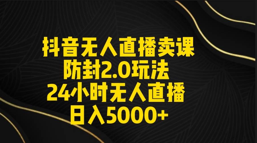 抖音无人直播卖课防封2.0玩法 打造日不落直播间 日入5000+附直播素材+音频-多米网络