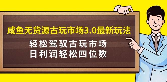 咸鱼无货源古玩市场3.0最新玩法，轻松驾驭古玩市场，日利润轻松四位数！…-多米网络