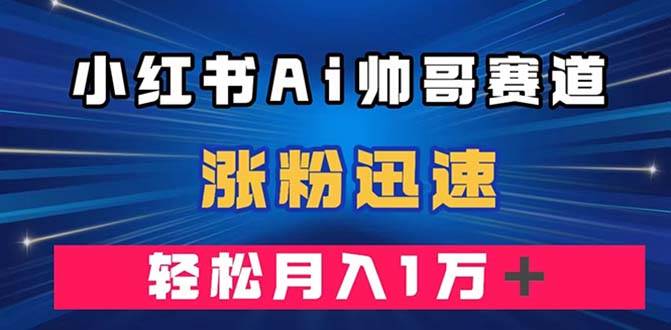 小红书AI帅哥赛道 ，涨粉迅速，轻松月入万元（附软件）-多米网络
