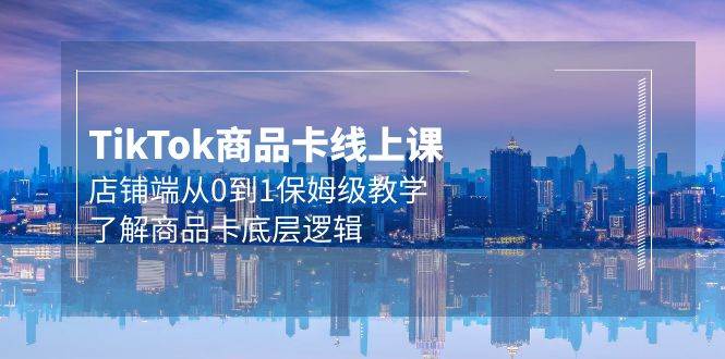 Tk商品卡线上课，店铺端从0到1保姆级教学，了解商品卡底层逻辑（20节）-多米网络