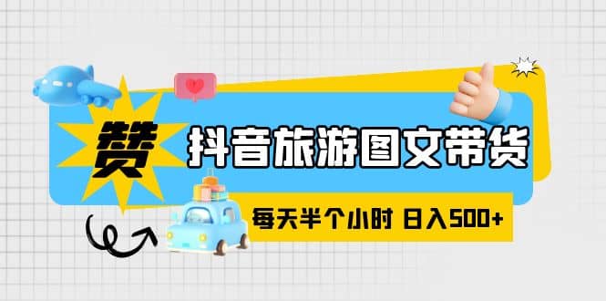 抖音旅游图文带货，零门槛，操作简单，每天半个小时，日入500+-多米网络