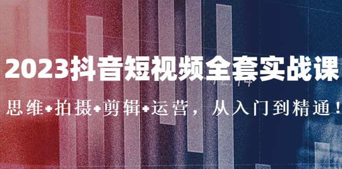 2023抖音短视频全套实战课：思维+拍摄+剪辑+运营，从入门到精通-多米网络