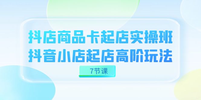 抖店-商品卡起店实战班，抖音小店起店高阶玩法（7节课）-多米网络