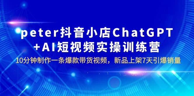 peter抖音小店ChatGPT+AI短视频实训 10分钟做一条爆款带货视频 7天引爆销量-多米网络