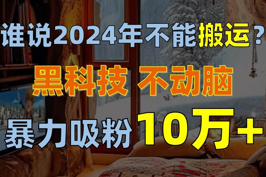 谁说2024年不能搬运？只动手不动脑，自媒体平台单月暴力涨粉10000+-多米网络