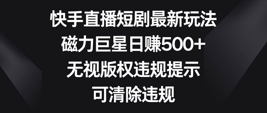 快手直播短剧最新玩法，磁力巨星日赚500+，无视版权违规提示，可清除违规-多米网络