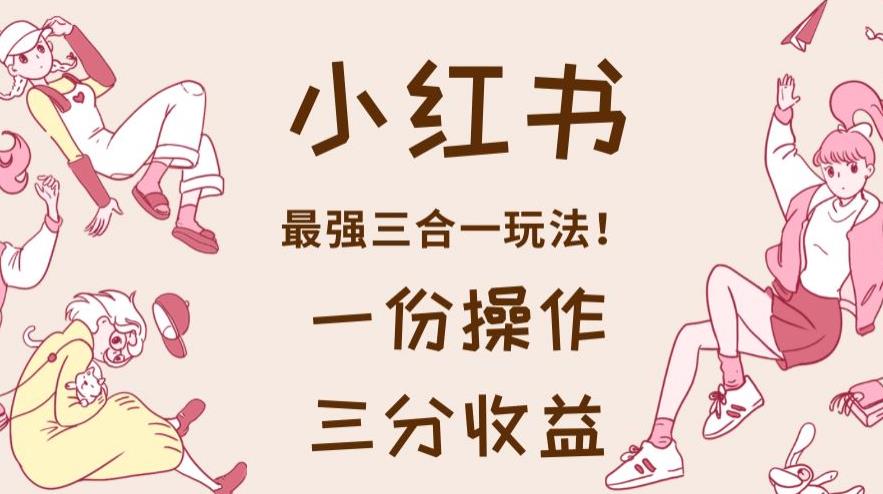小红书最强三合一玩法，一份操作获得三份收益！【揭秘】-多米网络