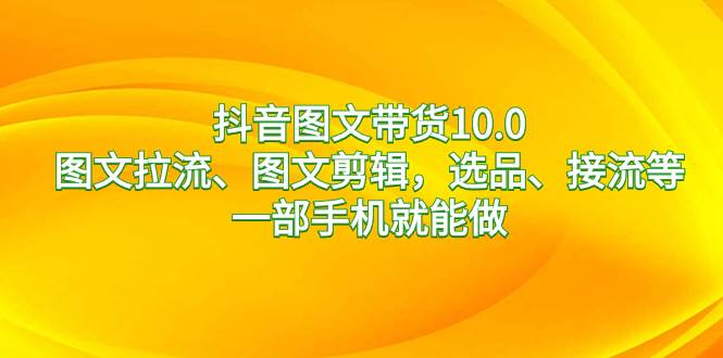 抖音图文带货10.0，图文拉流、图文剪辑，选品、接流等，一部手机就能做-多米网络