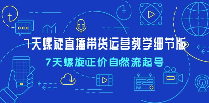7天螺直旋播带货运营教细学节版，7天螺旋正自价然流起号-多米网络