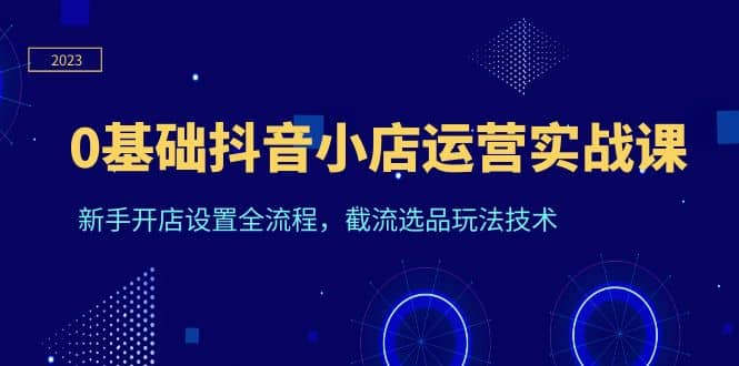 0基础抖音小店运营实战课，新手开店设置全流程，截流选品玩法技术-多米网络