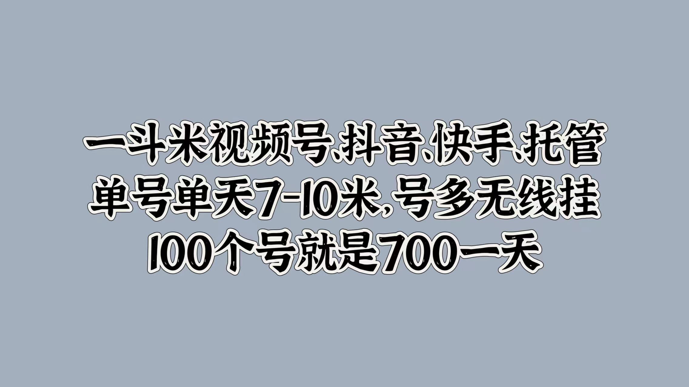 一斗米视频号、抖音、快手、托管，单号单天7-10米，号多无线挂，100个号就是700一天-多米网络
