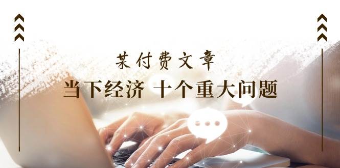 某付费文章《当下经济 十个重大问题》覆盖了大家关心的全部经济类话题-多米网络