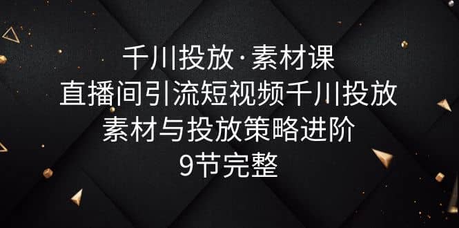 千川投放·素材课：直播间引流短视频千川投放素材与投放策略进阶，9节完整-多米网络