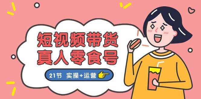 短视频带货真人零食号：更全面的零食带货教程：21节 实操+运营-多米网络