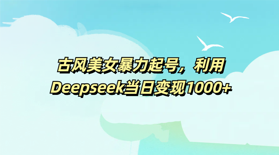 古风美女暴力起号，利用Deepseek当日变现1000+-多米网络