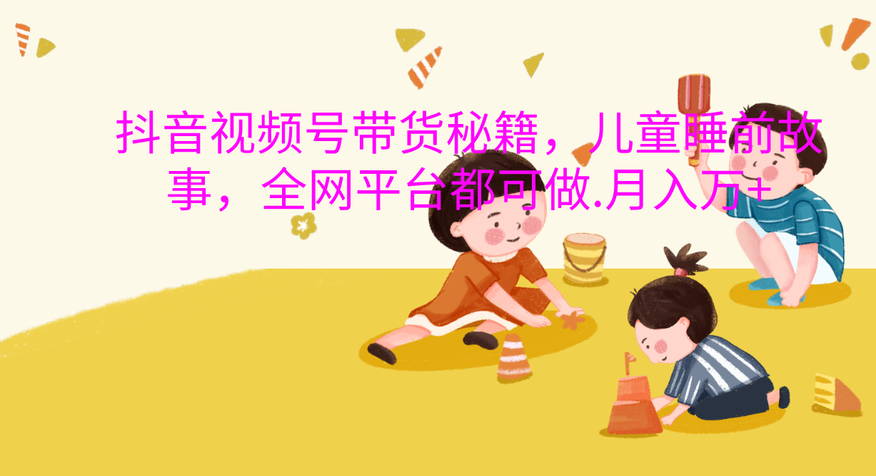 抖音视频号带货新风口：儿童睡前故事，轻松月入过万！-多米网络