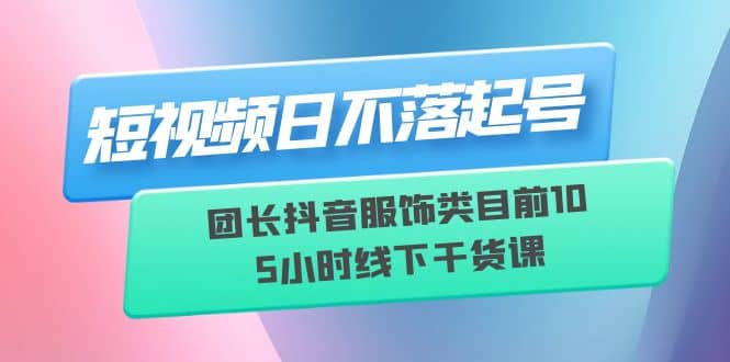 短视频日不落起号【6月11线下课】团长抖音服饰类目前10 5小时线下干货课-多米网络