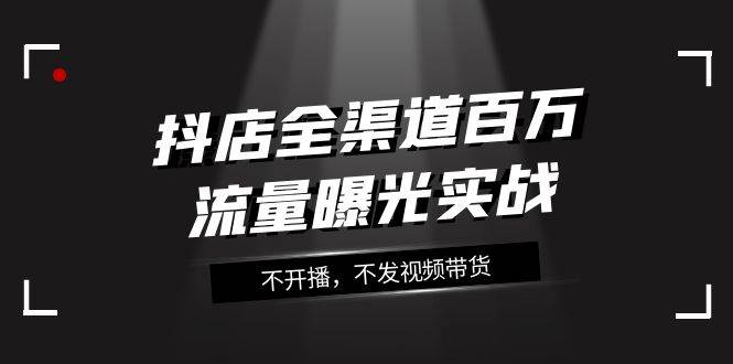 抖店-全渠道百万流量曝光实战，不开播，不发视频带货（16节课）-多米网络