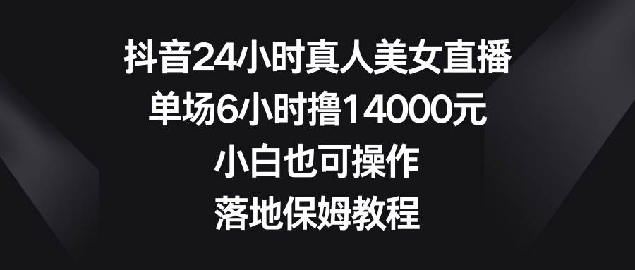 抖音24小时真人美女直播，单场6小时撸14000元，小白也可操作，落地保姆教程-多米网络