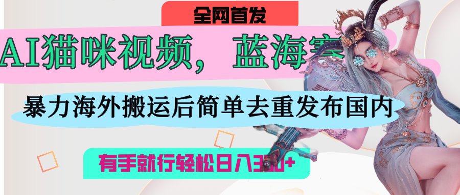 AI猫咪视频蓝海赛道，操作简单，直接海外搬运，简单去重，操作简单，有手就行日入500+-多米网络