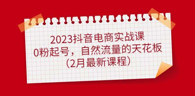 2023抖音电商实战课：0粉起号，自然流量的天花板（2月最新课程）-多米网络