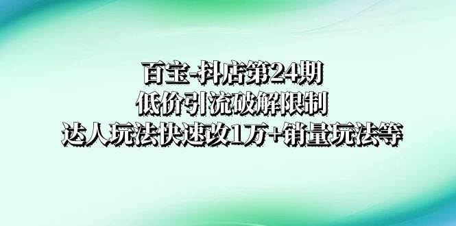 百宝-抖店第24期：低价引流破解限制，达人玩法快速改1万+销量玩法等-多米网络